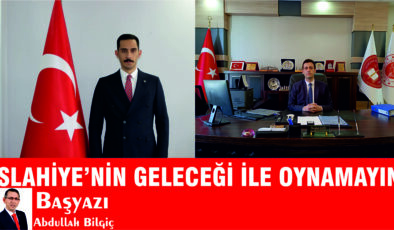 İSLAHİYE’NİN GELECEĞİ İLE OYNAMAYIN