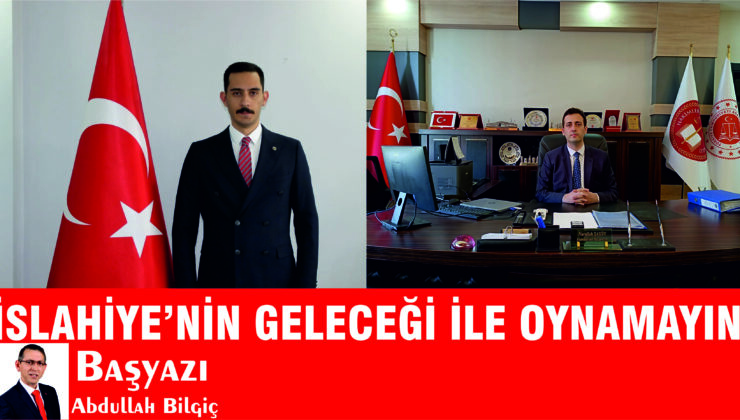 İSLAHİYE’NİN GELECEĞİ İLE OYNAMAYIN